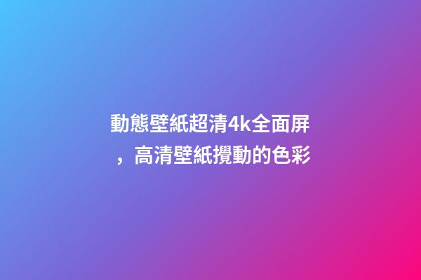 動態壁紙超清4k全面屏，高清壁紙(4K)攪動的色彩